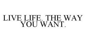 LIVE LIFE. THE WAY YOU WANT.