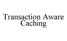 TRANSACTION AWARE CACHING