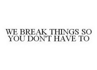 WE BREAK THINGS SO YOU DON'T HAVE TO