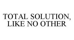 TOTAL SOLUTION, LIKE NO OTHER