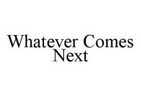 WHATEVER COMES NEXT