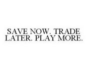 SAVE NOW. TRADE LATER. PLAY MORE.