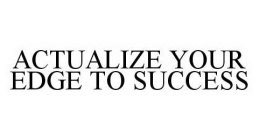 ACTUALIZE YOUR EDGE TO SUCCESS