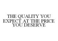 THE QUALITY YOU EXPECT AT THE PRICE YOU DESERVE