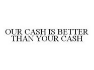 OUR CASH IS BETTER THAN YOUR CASH