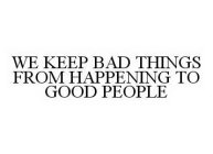 WE KEEP BAD THINGS FROM HAPPENING TO GOOD PEOPLE