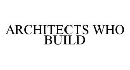 ARCHITECTS WHO BUILD