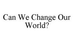 CAN WE CHANGE OUR WORLD?