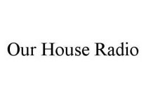 OUR HOUSE RADIO