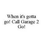 WHEN IT'S GOTTA GO! CALL GARAGE 2 GO!