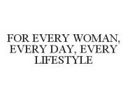 FOR EVERY WOMAN, EVERY DAY, EVERY LIFESTYLE