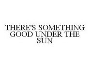 THERE'S SOMETHING GOOD UNDER THE SUN