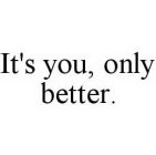 IT'S YOU, ONLY BETTER.