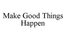 MAKE GOOD THINGS HAPPEN