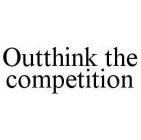 OUTTHINK THE COMPETITION