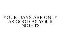 YOUR DAYS ARE ONLY AS GOOD AS YOUR NIGHTS