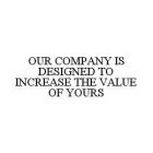 OUR COMPANY IS DESIGNED TO INCREASE THE VALUE OF YOURS