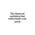 THE FINANCIAL INSTITUTION THAT UNDERSTANDS YOUR NEEDS