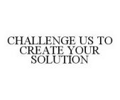CHALLENGE US TO CREATE YOUR SOLUTION