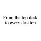 FROM THE TOP DESK TO EVERY DESKTOP