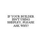 IF YOUR BUILDER ISN'T USING SHEPLEY, PLEASE ASK WHY!