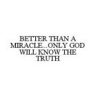 BETTER THAN A MIRACLE...ONLY GOD WILL KNOW THE TRUTH