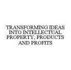 TRANSFORMING IDEAS INTO INTELLECTUAL PROPERTY, PRODUCTS AND PROFITS