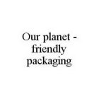 OUR PLANET - FRIENDLY PACKAGING