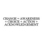 CHANGE = AWARENESS + CHOICE + ACTION + ACKNOWLEDGEMENT