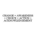 CHANGE = AWARENESS + CHOICE + ACTION + ACKNOWLEDGEMENT
