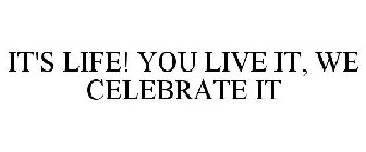 IT'S LIFE! YOU LIVE IT, WE CELEBRATE IT