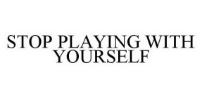 STOP PLAYING WITH YOURSELF