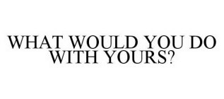 WHAT WOULD YOU DO WITH YOURS?