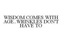 WISDOM COMES WITH AGE..WRINKLES DON'T HAVE TO