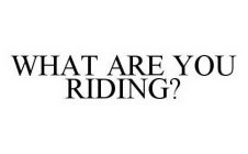 WHAT ARE YOU RIDING?