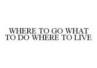 WHERE TO GO WHAT TO DO WHERE TO LIVE
