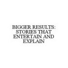 BIGGER RESULTS: STORIES THAT ENTERTAIN AND EXPLAIN