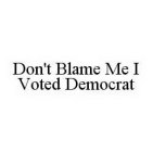 DON'T BLAME ME I VOTED DEMOCRAT