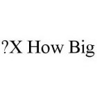 ?X HOW BIG