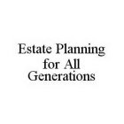 ESTATE PLANNING FOR ALL GENERATIONS