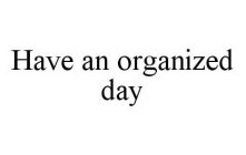 HAVE AN ORGANIZED DAY
