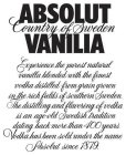 ABSOLUT VANILIA COUNTRY OF SWEDEN EXPERIENCE THE PUREST NATURAL VANILLA BLENDED WITH THE FINEST VODKA DISTILLED FROM A GRAIN GROWN IN THE RICH FIELDS OF SOUTHERN SWEDEN. THE DISTILLING AND FLAVORING O