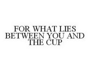 FOR WHAT LIES BETWEEN YOU AND THE CUP