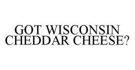 GOT WISCONSIN CHEDDAR CHEESE?