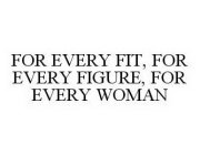FOR EVERY FIT, FOR EVERY FIGURE, FOR EVERY WOMAN