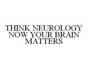 THINK NEUROLOGY NOW YOUR BRAIN MATTERS