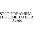 STOP DREAMING - IT'S TIME TO BE A STAR