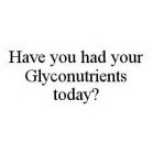 HAVE YOU HAD YOUR GLYCONUTRIENTS TODAY?