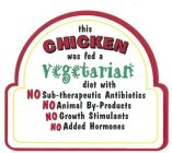 THIS CHICKEN WAS FED A VEGETARIAN DIET WITH NO SUB-THERAPEUTIC ANTIBIOTICS NO ANIMAL BY-PRODUCTS NO GROWTH STIMULANTS NO ADDED HORMONES