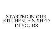 STARTED IN OUR KITCHEN, FINISHED IN YOURS